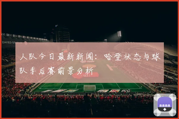 人队今日最新新闻:哈登状态与球队季后赛前景分析