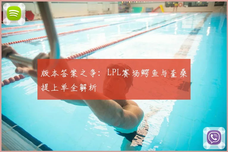 版本答案之争:LPL赛场鳄鱼与奎桑提上单全解析