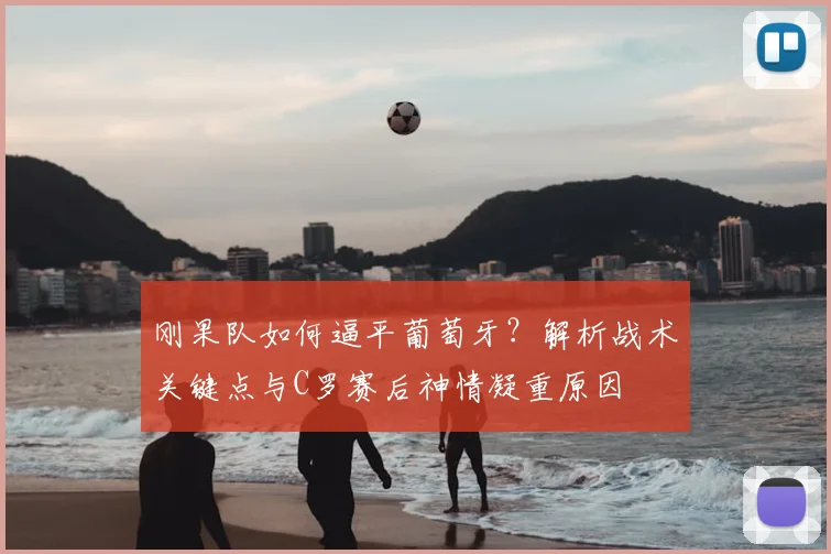 刚果队如何逼平葡萄牙？解析战术关键点与C罗赛后神情凝重原因