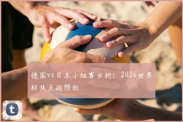 德国vs日本小组赛分析:2026世界杯焦点战预测