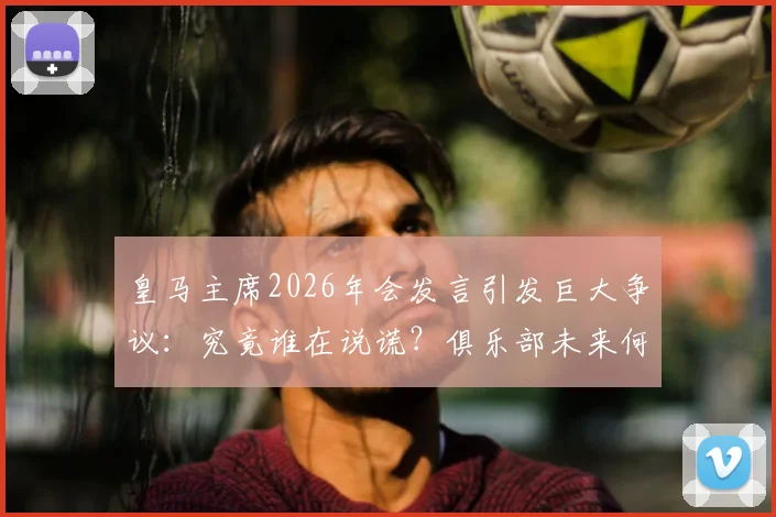 皇马主席2026年会发言引发巨大争议:究竟谁在说谎?俱乐部未来何去何从?