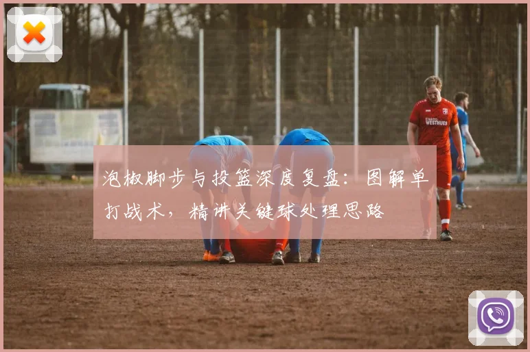 泡椒脚步与投篮深度复盘：图解单打战术，精讲关键球处理思路