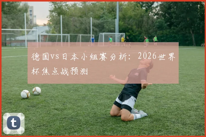德国vs日本小组赛分析：2026世界杯焦点战预测