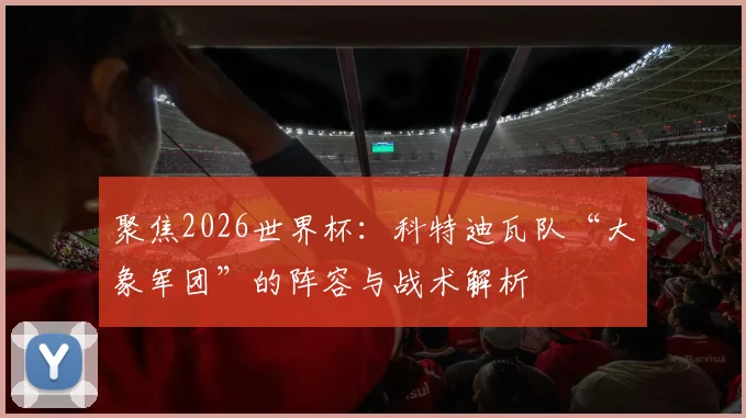 聚焦2026世界杯:科特迪瓦队“大象军团”的阵容与战术解析