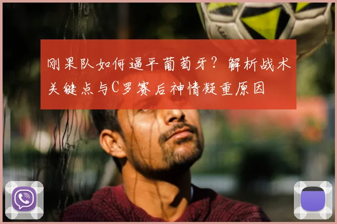 刚果队如何逼平葡萄牙?解析战术关键点与C罗赛后神情凝重原因