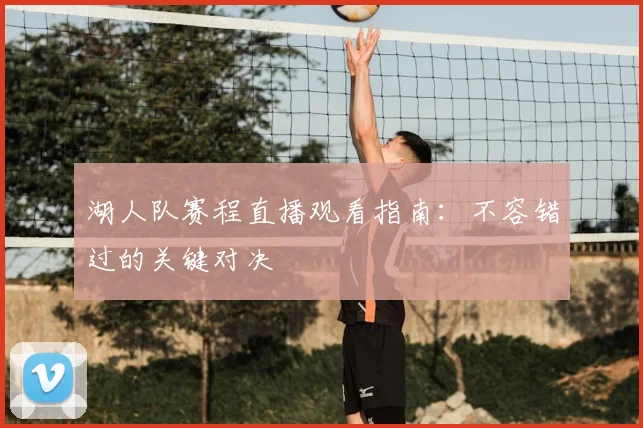 湖人队赛程直播观看指南:不容错过的关键对决