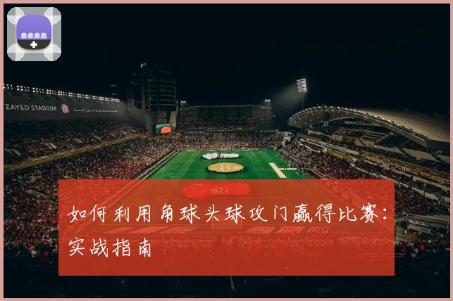 如何利用角球头球攻门赢得比赛:实战指南