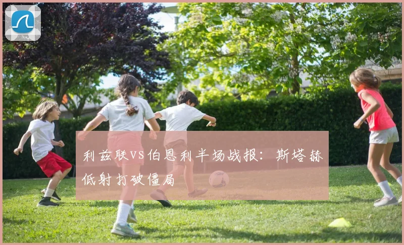 利兹联vs伯恩利半场战报:斯塔赫低射打破僵局