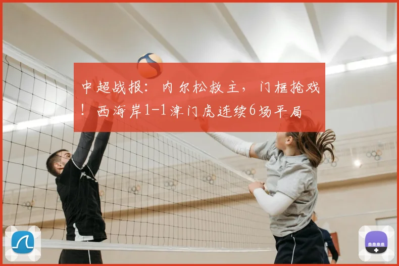 中超战报:内尔松救主,门框抢戏!西海岸1-1津门虎连续6场平局