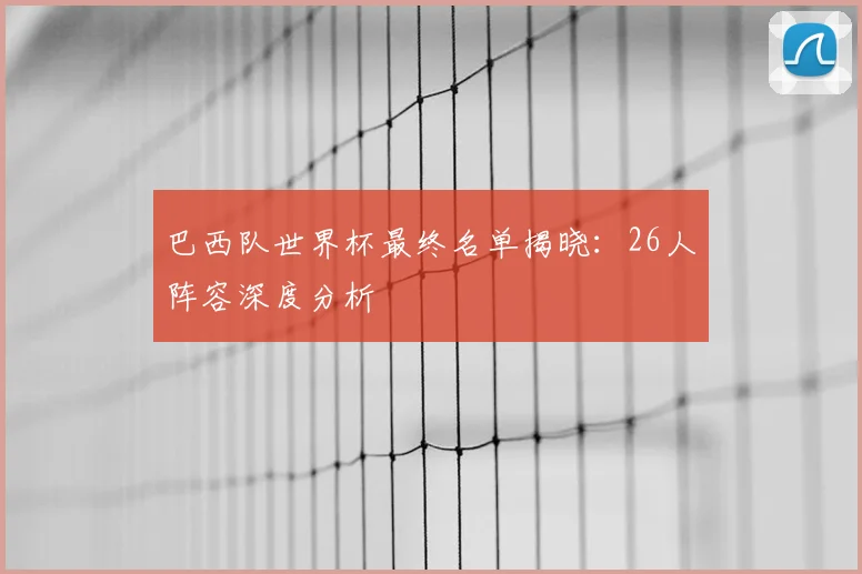 巴西队世界杯最终名单揭晓:26人阵容深度分析