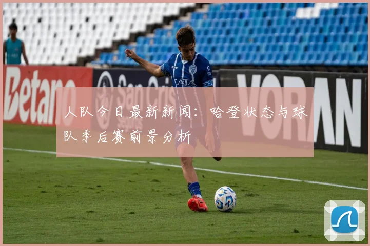 人队今日最新新闻:哈登状态与球队季后赛前景分析