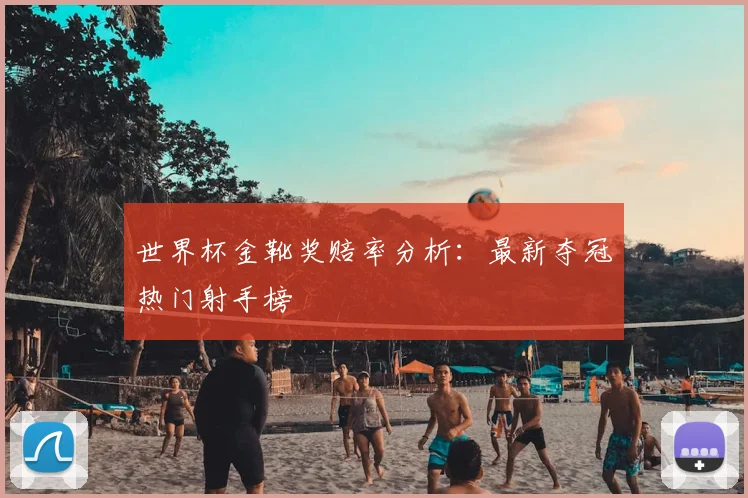 世界杯金靴奖赔率分析:最新夺冠热门射手榜