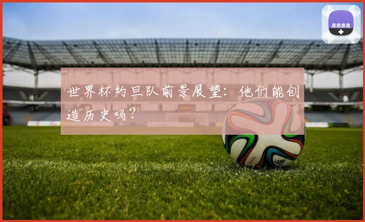 世界杯约旦队前景展望:他们能创造历史吗?