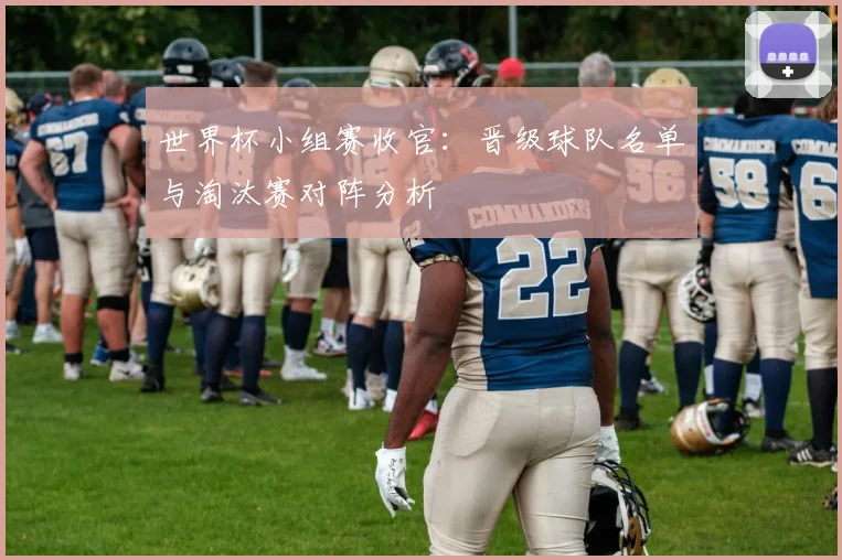 世界杯小组赛收官:晋级球队名单与淘汰赛对阵分析