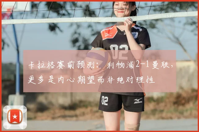 卡拉格赛前预测：利物浦2-1曼联，更多是内心期望而非绝对理性