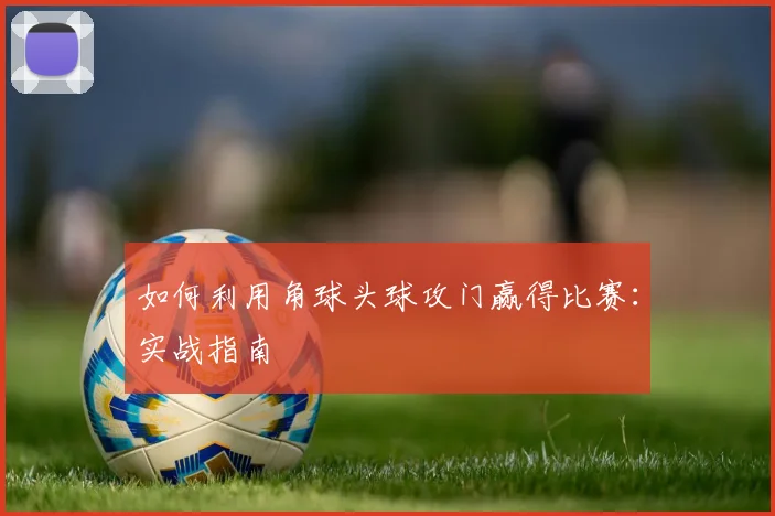 如何利用角球头球攻门赢得比赛:实战指南