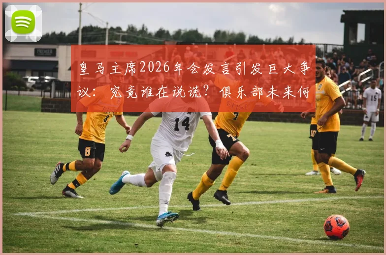 皇马主席2026年会发言引发巨大争议:究竟谁在说谎?俱乐部未来何去何从?