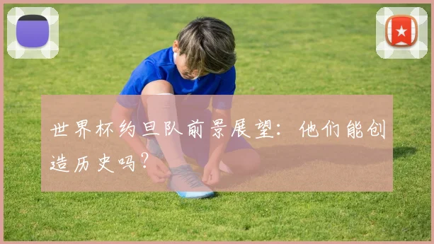 世界杯约旦队前景展望：他们能创造历史吗？
