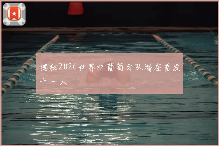 揭秘2026世界杯葡萄牙队潜在首发十一人
