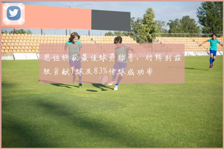 恩佐斩获最佳球员称号，对阵利兹联贡献1球及83%传球成功率