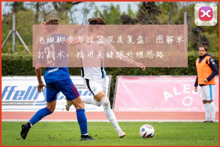 泡椒脚步与投篮深度复盘:图解单打战术,精讲关键球处理思路