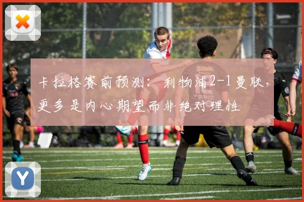 卡拉格赛前预测:利物浦2-1曼联,更多是内心期望而非绝对理性