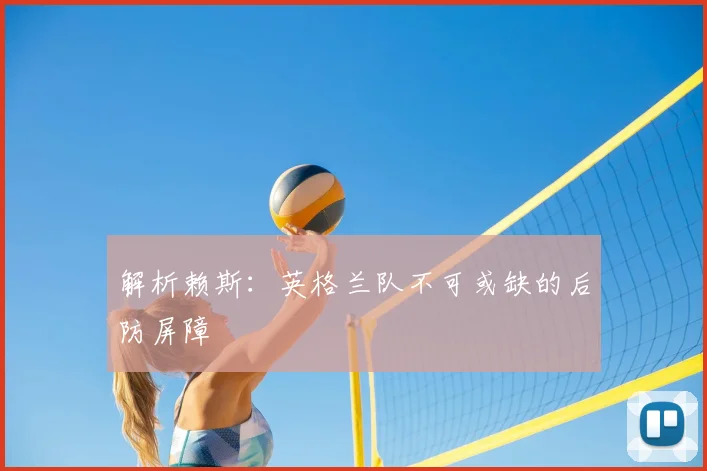 解析赖斯：英格兰队不可或缺的后防屏障